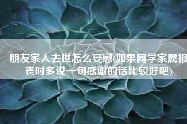 朋友家人去世怎麼安慰如果同學家屬報喪時多說一句感謝的話比較好吧